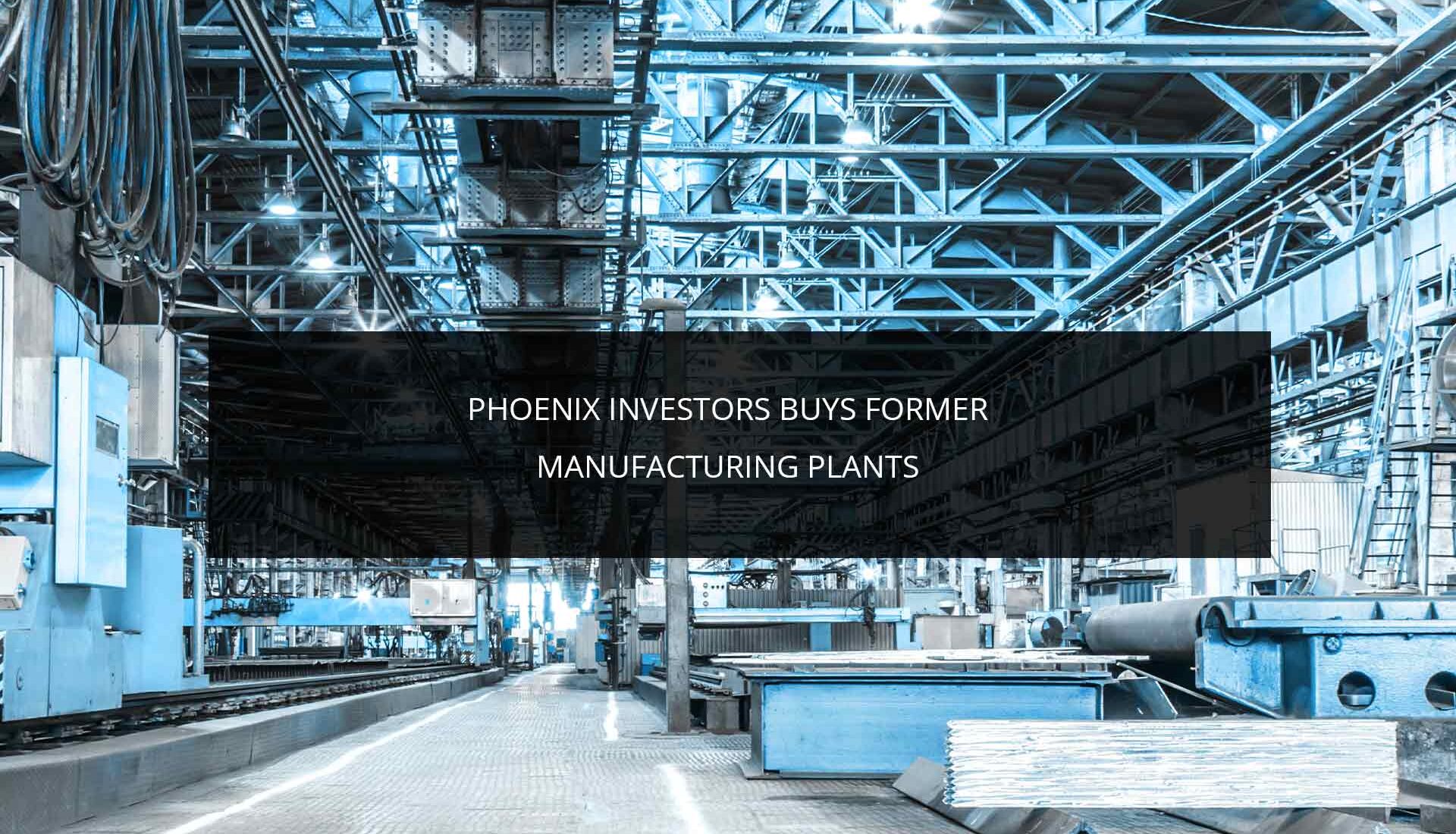 Phoenix Investors Buys Former Manufacturing Plants | Phoenix Investors