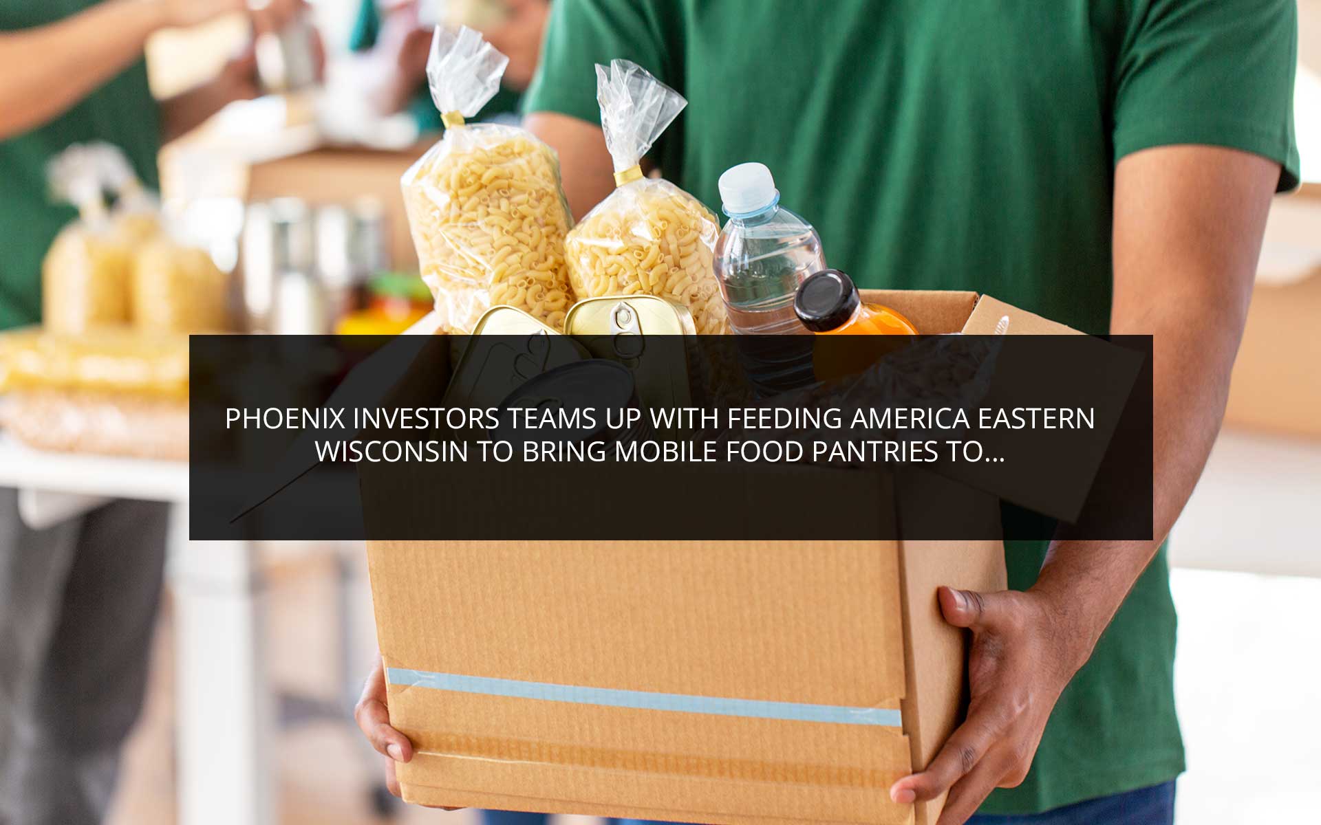 Phoenix Investors Teams Up with Feeding America Eastern Wisconsin to Bring Mobile Food Pantries to Southeastern Wisconsin Neighborhoods | Phoenix Investors